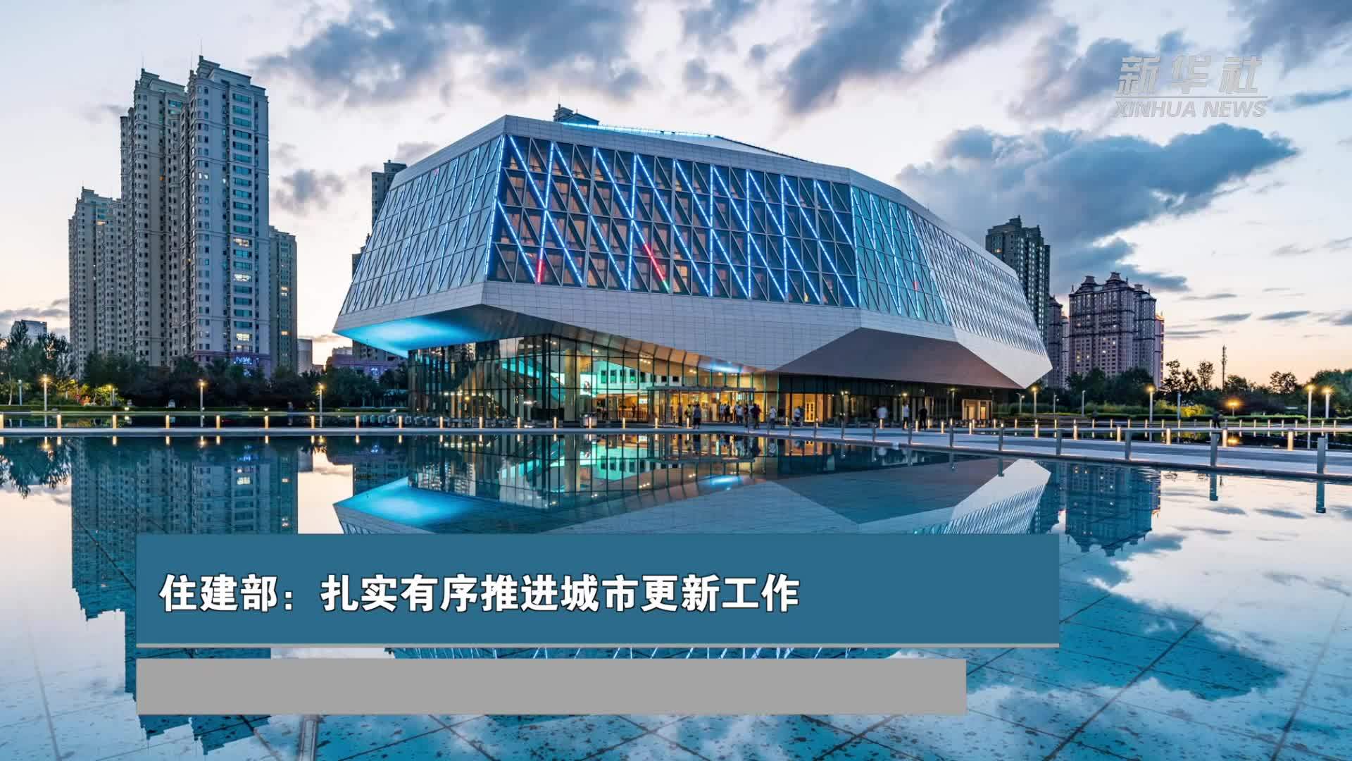 住房城乡建设部：扎实有序推进城市更新工作